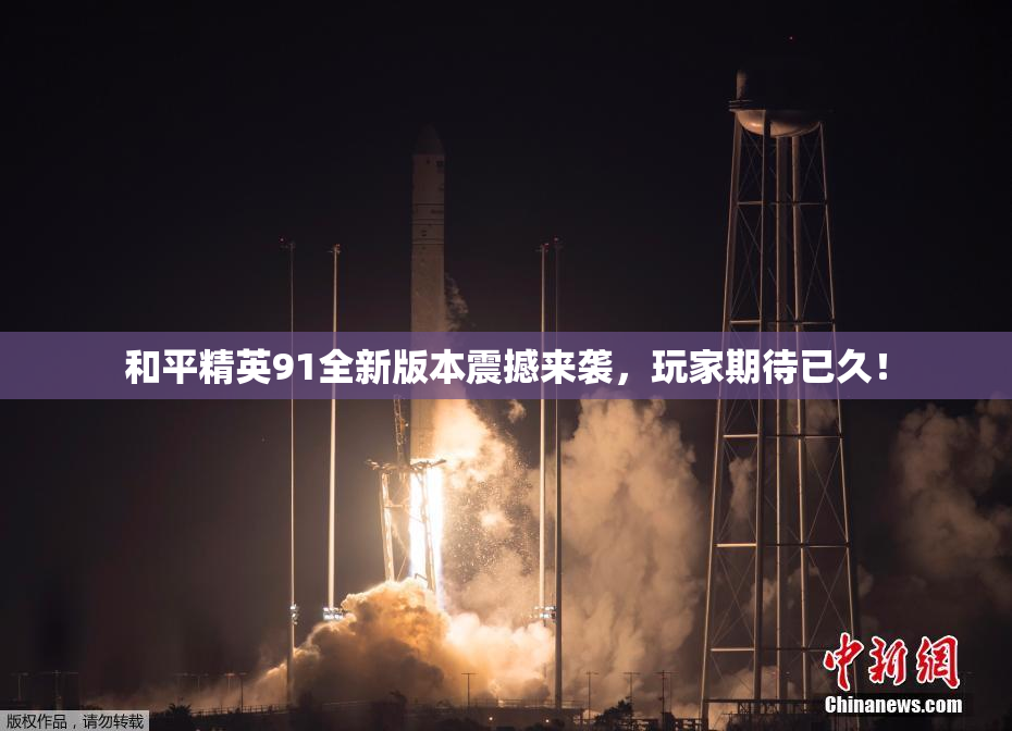 和平精英91全新版本震撼来袭，玩家期待已久！