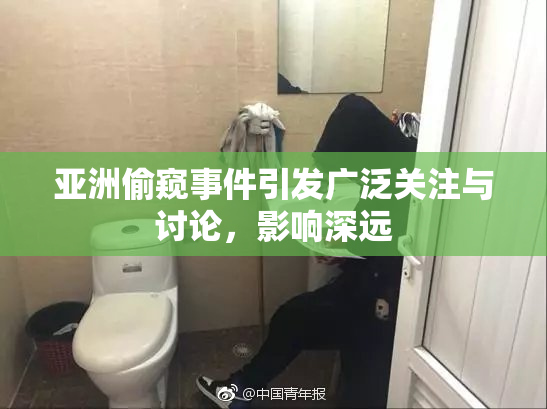 亚洲偷窥事件引发广泛关注与讨论，影响深远