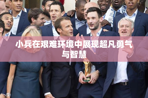 小兵在艰难环境中展现超凡勇气与智慧