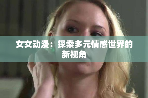 女女动漫：探索多元情感世界的新视角