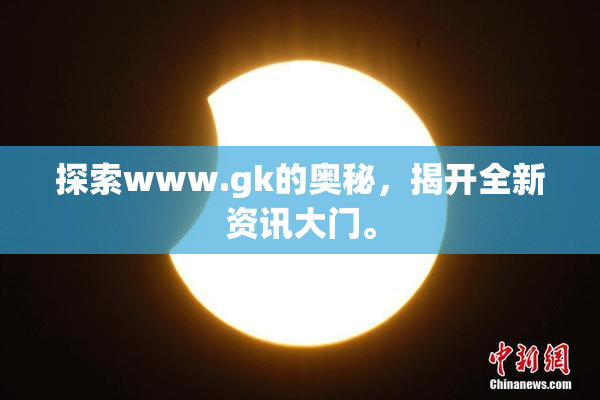探索www.gk的奥秘，揭开全新资讯大门。
