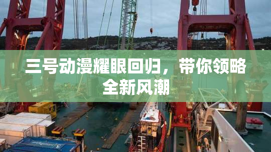 三号动漫耀眼回归，带你领略全新风潮
