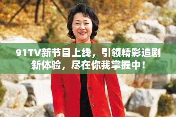 91TV新节目上线，引领精彩追剧新体验，尽在你我掌握中！