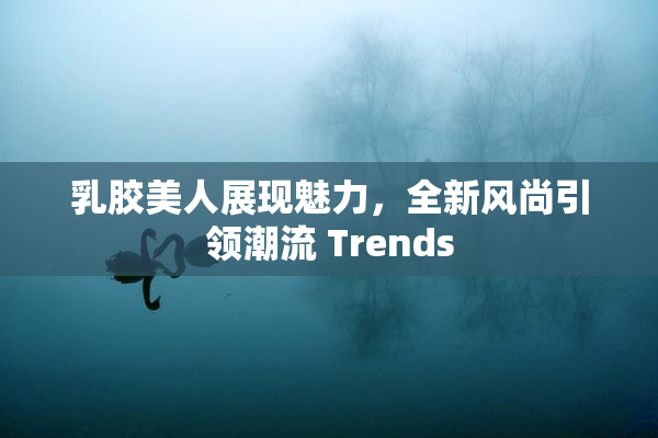 乳胶美人展现魅力，全新风尚引领潮流 Trends
