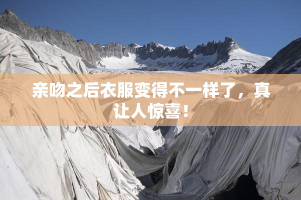 亲吻之后衣服变得不一样了，真让人惊喜！