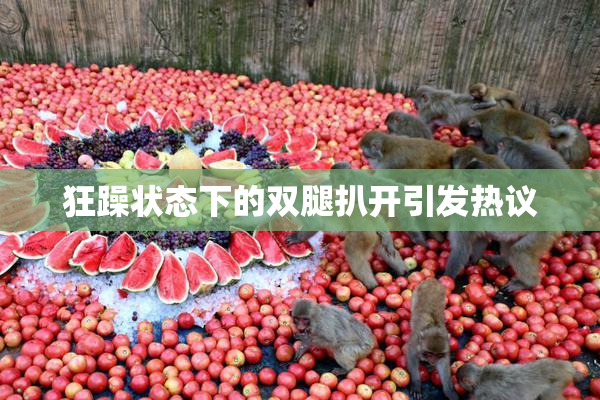 狂躁状态下的双腿扒开引发热议