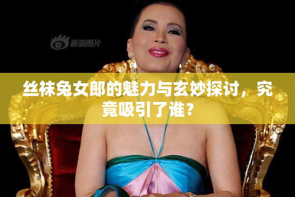 丝袜兔女郎的魅力与玄妙探讨，究竟吸引了谁？