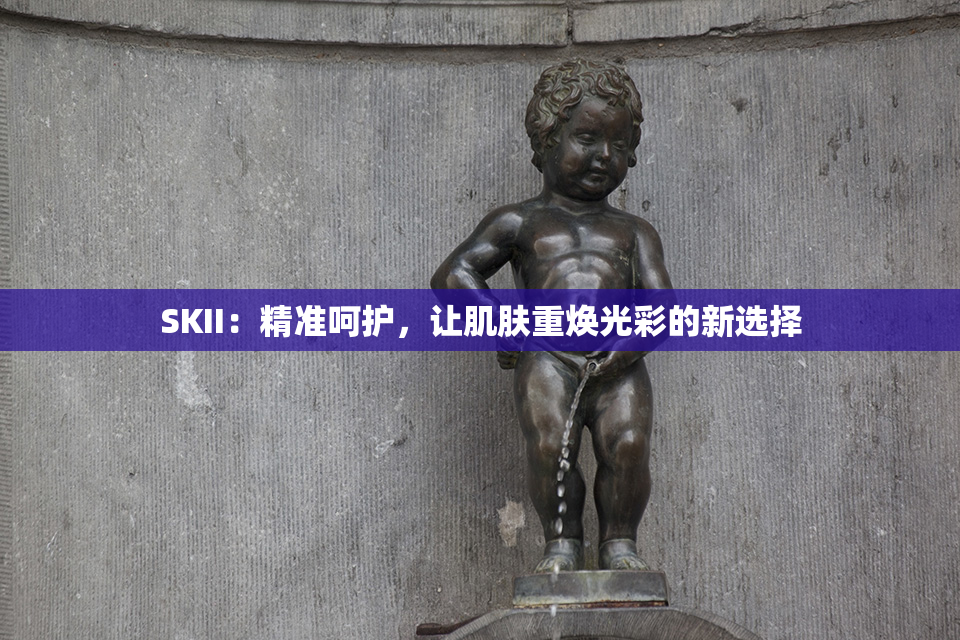 SKII：精准呵护，让肌肤重焕光彩的新选择