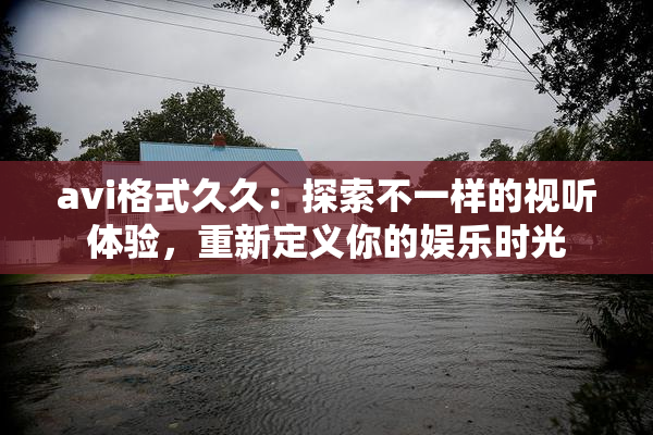avi格式久久：探索不一样的视听体验，重新定义你的娱乐时光