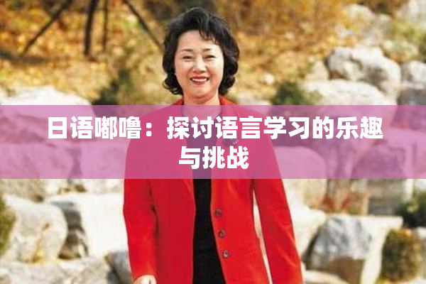 日语嘟噜：探讨语言学习的乐趣与挑战