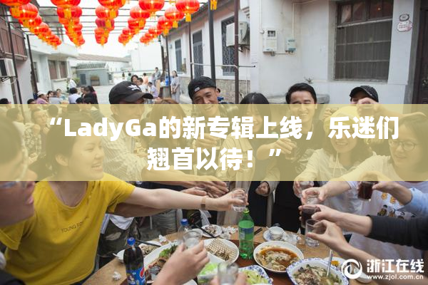 “LadyGa的新专辑上线，乐迷们翘首以待！”