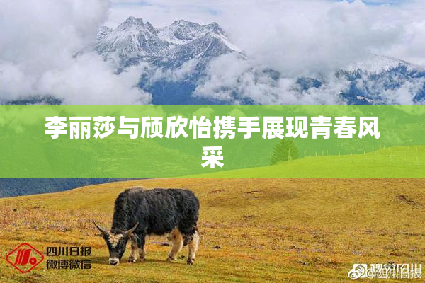李丽莎与颀欣怡携手展现青春风采