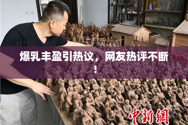 爆乳丰盈引热议，网友热评不断！