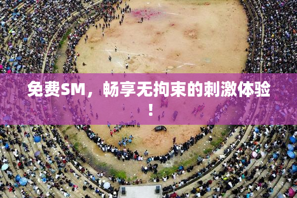 免费SM，畅享无拘束的刺激体验！