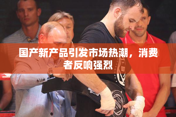 国产新产品引发市场热潮，消费者反响强烈