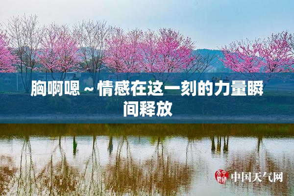 胸啊嗯～情感在这一刻的力量瞬间释放