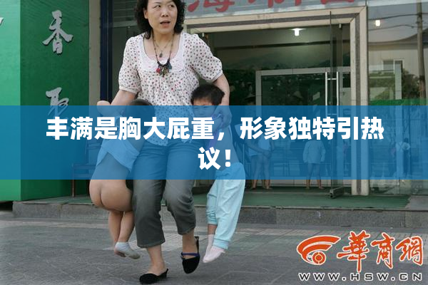 丰满是胸大屁重，形象独特引热议！