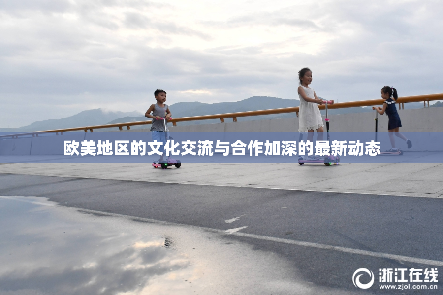 欧美地区的文化交流与合作加深的最新动态