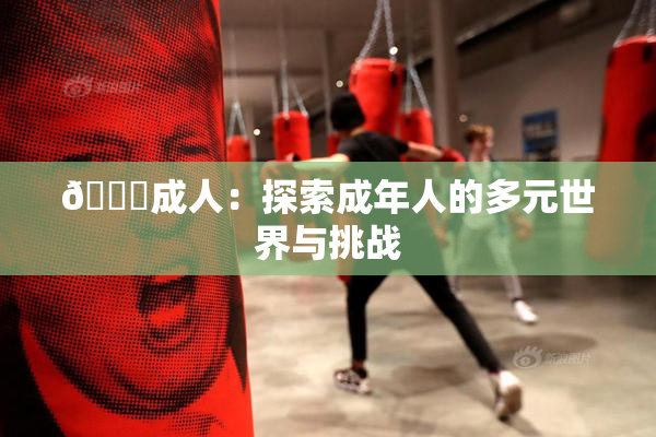 🔞成人：探索成年人的多元世界与挑战