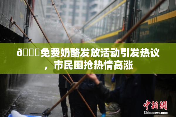 🔞免费奶酪发放活动引发热议，市民围抢热情高涨