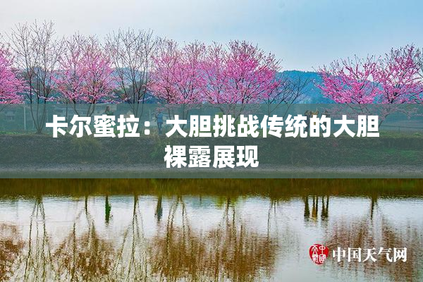 卡尔蜜拉：大胆挑战传统的大胆裸露展现