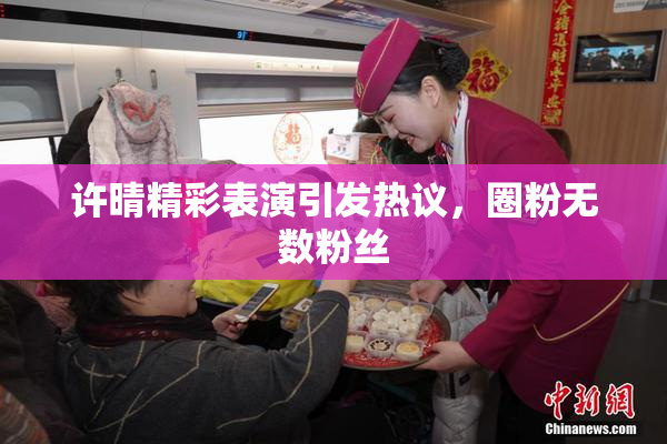 许晴精彩表演引发热议，圈粉无数粉丝