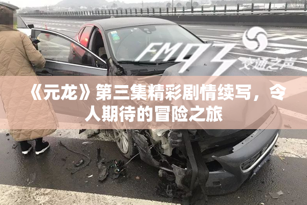 《元龙》第三集精彩剧情续写，令人期待的冒险之旅