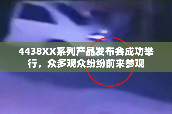 4438XX系列产品发布会成功举行，众多观众纷纷前来参观