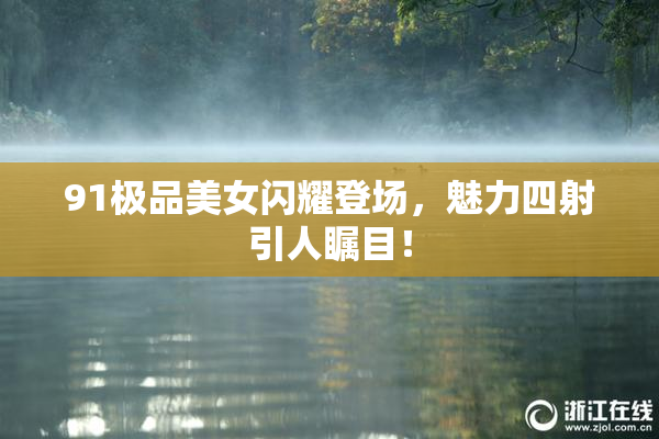 91极品美女闪耀登场，魅力四射引人瞩目！