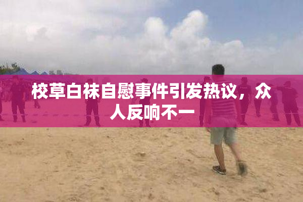 校草白袜自慰事件引发热议，众人反响不一
