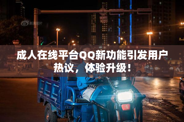 成人在线平台QQ新功能引发用户热议，体验升级！