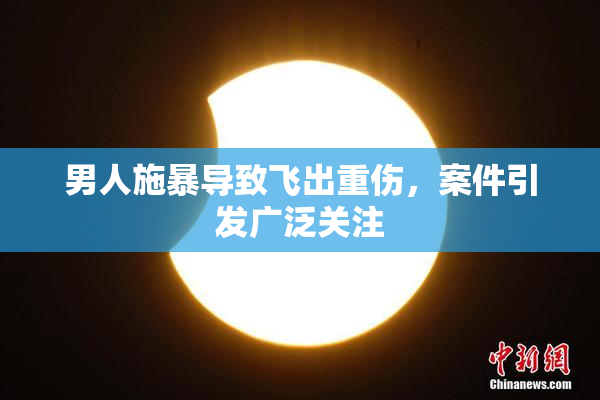 男人施暴导致飞出重伤，案件引发广泛关注