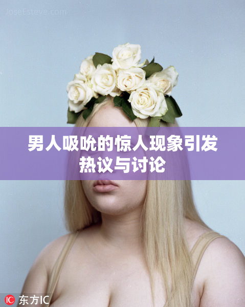 男人吸吮的惊人现象引发热议与讨论