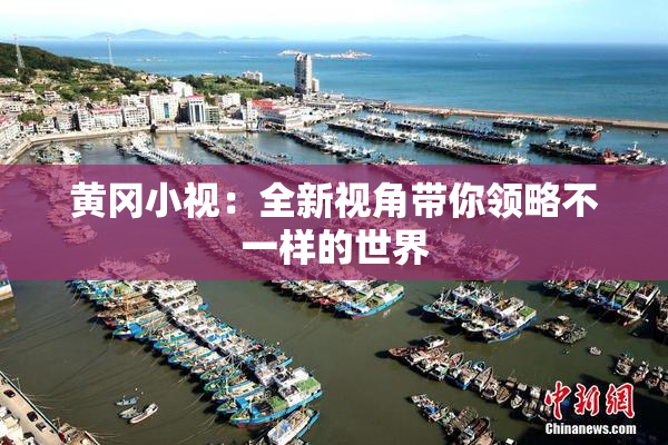 黄冈小视：全新视角带你领略不一样的世界