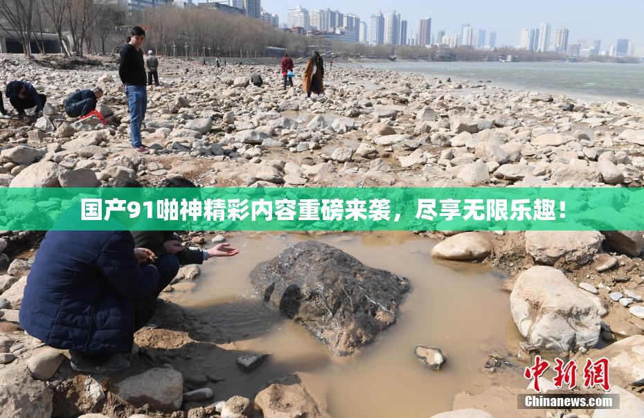 国产91啪神精彩内容重磅来袭，尽享无限乐趣！