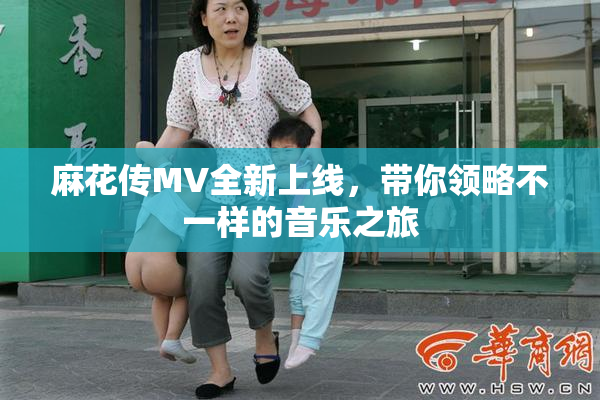 麻花传MV全新上线，带你领略不一样的音乐之旅