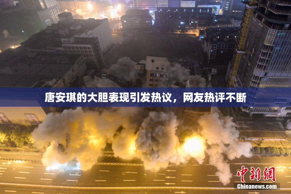 唐安琪的大胆表现引发热议，网友热评不断