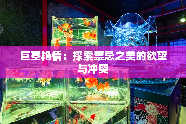 巨茎艳情：探索禁忌之美的欲望与冲突