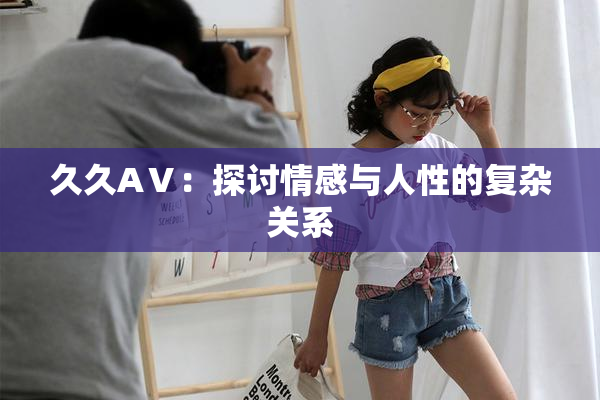 久久AⅤ：探讨情感与人性的复杂关系