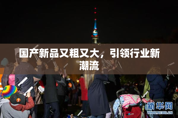 国产新品又粗又大，引领行业新潮流