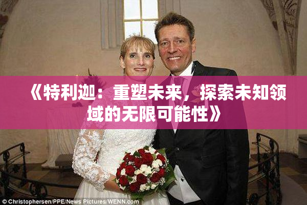 《特利迦：重塑未来，探索未知领域的无限可能性》