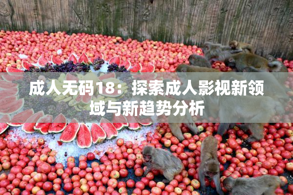 成人无码18：探索成人影视新领域与新趋势分析
