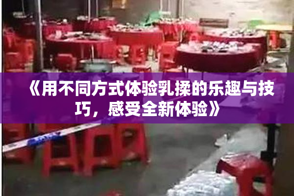 《用不同方式体验乳揉的乐趣与技巧，感受全新体验》