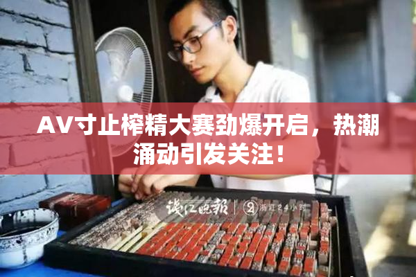 AV寸止榨精大赛劲爆开启，热潮涌动引发关注！