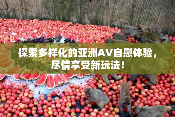 探索多样化的亚洲AV自慰体验，尽情享受新玩法！