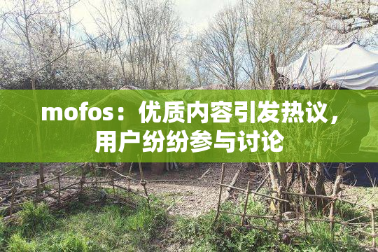 mofos：优质内容引发热议，用户纷纷参与讨论