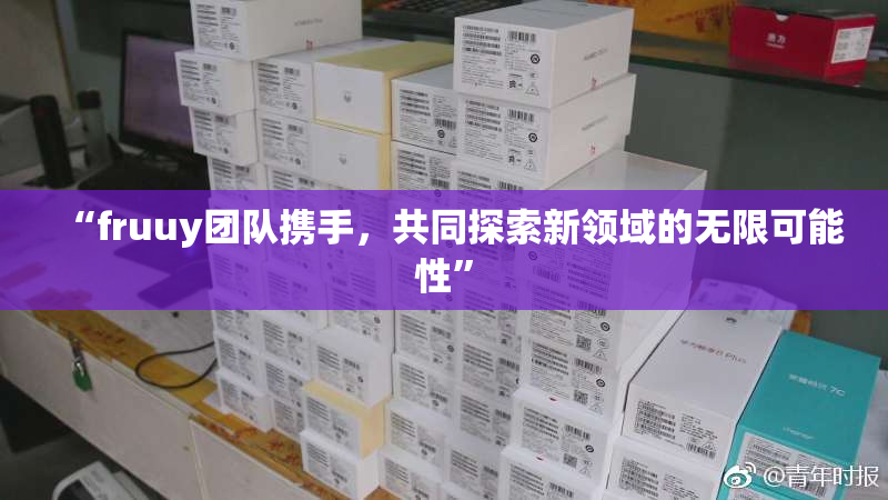 “fruuy团队携手，共同探索新领域的无限可能性”