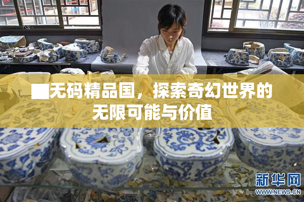 ▇无码精品国，探索奇幻世界的无限可能与价值