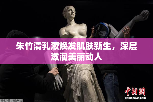 朱竹清乳液焕发肌肤新生，深层滋润美丽动人