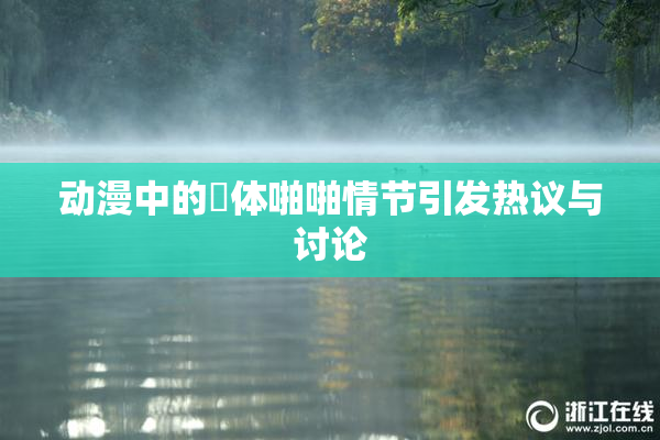 动漫中的祼体啪啪情节引发热议与讨论